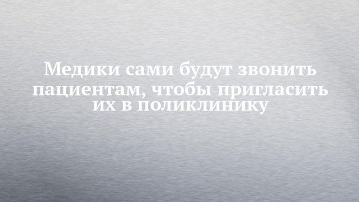 Медики сами будут звонить пациентам, чтобы пригласить их в поликлинику