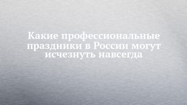 Какие профессиональные праздники в России могут исчезнуть навсегда